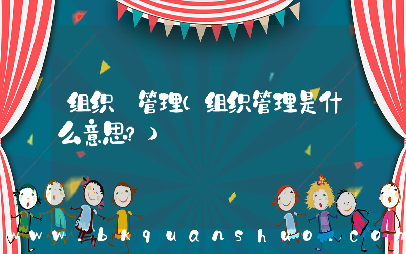 组织 管理(组织管理是什么意思？)